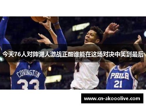 今天76人对阵湖人激战正酣谁能在这场对决中笑到最后