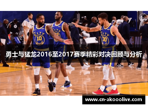 勇士与猛龙2016至2017赛季精彩对决回顾与分析