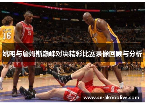 姚明与詹姆斯巅峰对决精彩比赛录像回顾与分析